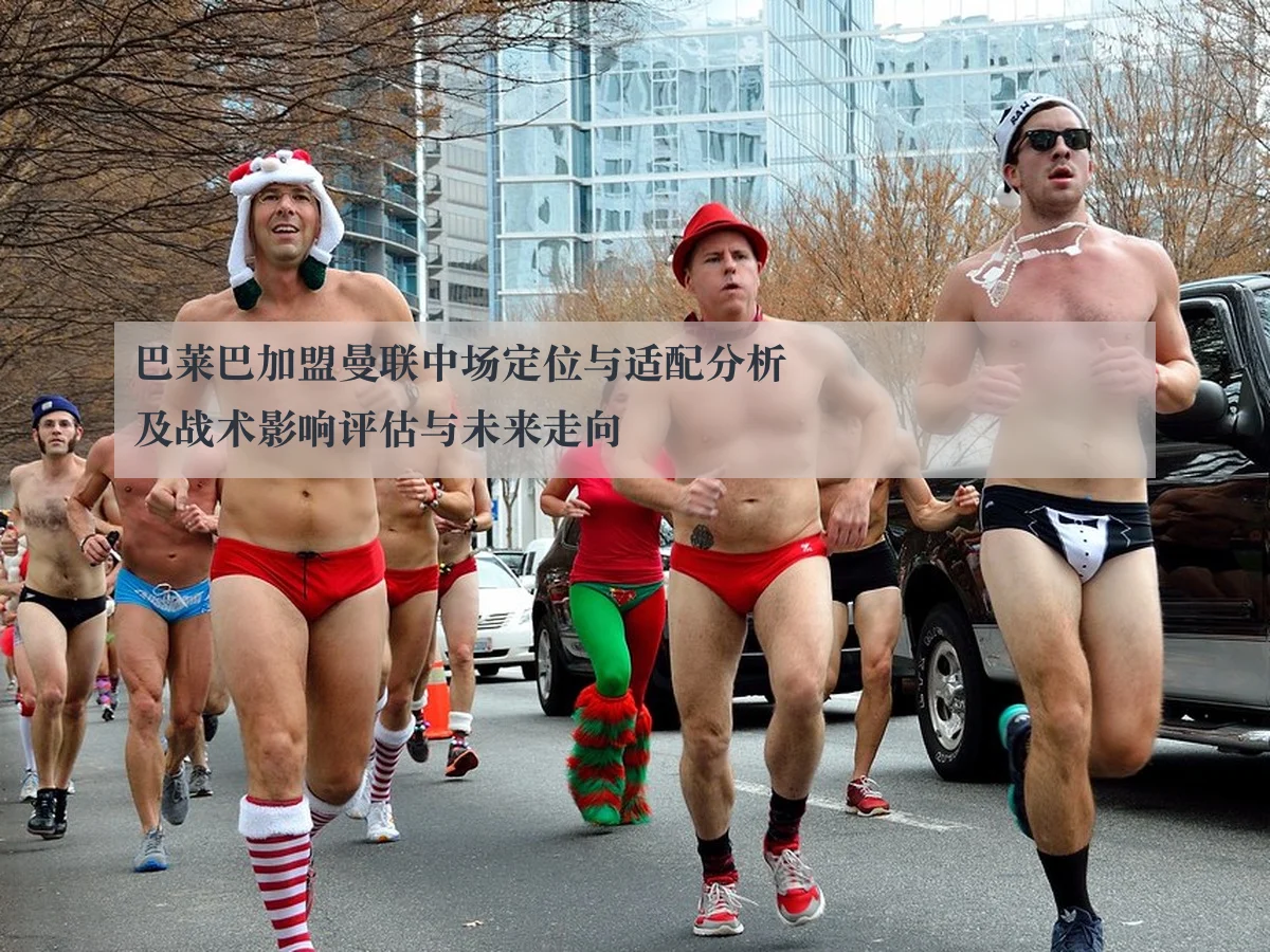巴莱巴加盟曼联中场定位与适配分析及战术影响评估与未来走向